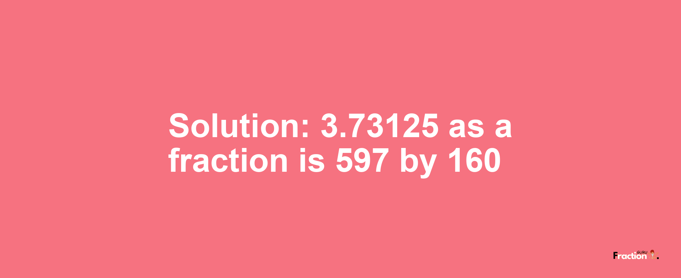 Solution:3.73125 as a fraction is 597/160